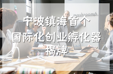 寧波鎮(zhèn)海首個國際化創(chuàng)業(yè)孵化器揭牌，吸引海外創(chuàng)客創(chuàng)新創(chuàng)業(yè)