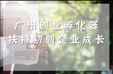 扶持初創(chuàng)企業(yè)成長(zhǎng) 廣州創(chuàng)業(yè)孵化器妙招多多