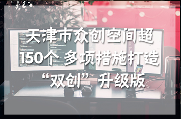 天津市眾創(chuàng)空間超150個 多項措施打造“雙創(chuàng)”升級版