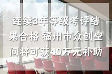連續(xù)3年等級(jí)考評(píng)結(jié)果合格 福州市眾創(chuàng)空間將可獲40萬(wàn)元補(bǔ)助