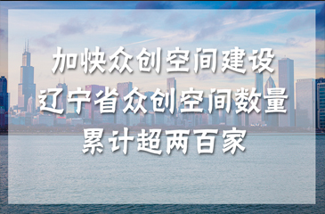 加快眾創(chuàng)空間建設(shè) 遼寧省眾創(chuàng)空間數(shù)量累計超兩百家