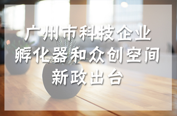 廣州市科技企業(yè)孵化器和眾創(chuàng)空間新政出臺，最高獎勵300萬元！