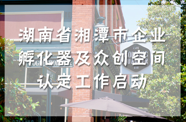 湖南省湘潭市企業(yè)孵化器及眾創(chuàng)空間認(rèn)定工作啟動(dòng)