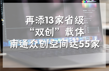 再添13家省級“雙創(chuàng)”載體 南通眾創(chuàng)空間達(dá)55家