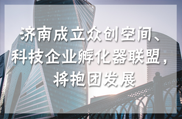 濟(jì)南成立眾創(chuàng)空間、科技企業(yè)孵化器聯(lián)盟，將抱團(tuán)發(fā)展