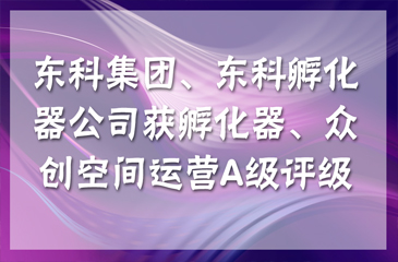 【喜訊連連】東科集團獲得國家級和省級孵化器A級，東科孵化器公司獲得省級眾創(chuàng)空間A級