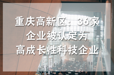 重慶高新區(qū)：36家企業(yè)被認(rèn)定為高成長性科技企業(yè)