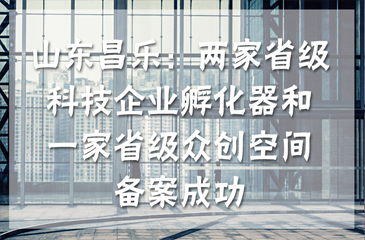 山東昌樂：兩家省級(jí)科技企業(yè)孵化器和一家省級(jí)眾創(chuàng)空間備案成功