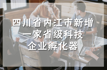 四川省內(nèi)江市新增一家省級科技企業(yè)孵化器