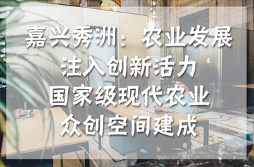 嘉興秀洲：農(nóng)業(yè)發(fā)展注入創(chuàng)新活力，國家級現(xiàn)代農(nóng)業(yè)眾創(chuàng)空間建成