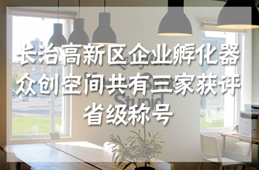 長(zhǎng)治高新區(qū)企業(yè)孵化器、眾創(chuàng)空間共有三家獲評(píng)省級(jí)稱號(hào)