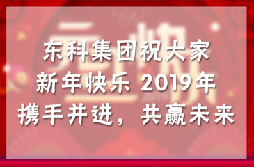 東科集團(tuán)祝大家新年快樂(lè)！2019年攜手并進(jìn)，共贏未來(lái)！
