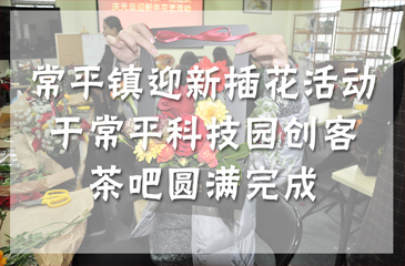 活動(dòng)回顧丨常平鎮(zhèn)“花香滿徑福滿年” 迎新插花活動(dòng)于常平科技園創(chuàng)客茶吧圓滿完成