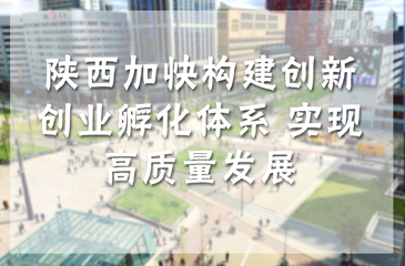陜西加快構(gòu)建創(chuàng)新創(chuàng)業(yè)孵化體系 實(shí)現(xiàn)高質(zhì)量發(fā)展