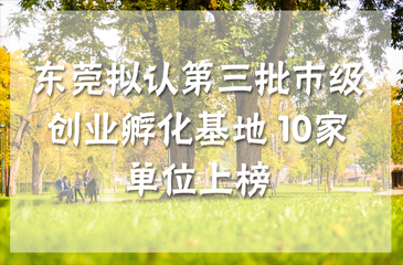 東莞擬認(rèn)第三批市級(jí)創(chuàng)業(yè)孵化基地 10家單位上榜