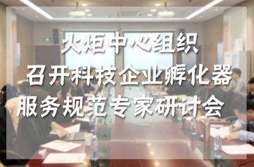火炬中心組織召開科技企業(yè)孵化器服務(wù)規(guī)范專家研討會(huì)