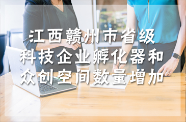江西贛州市省級(jí)科技企業(yè)孵化器和眾創(chuàng)空間數(shù)量增加