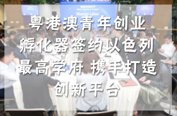 粵港澳青年創(chuàng)業(yè)孵化器簽約以色列最高學府 攜手打造創(chuàng)新平臺