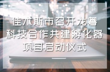 佳木斯市召開龍粵科技合作共建孵化器項(xiàng)目啟動(dòng)儀式