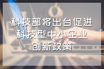 科技部將出臺(tái)促進(jìn)科技型中小企業(yè)創(chuàng)新政策