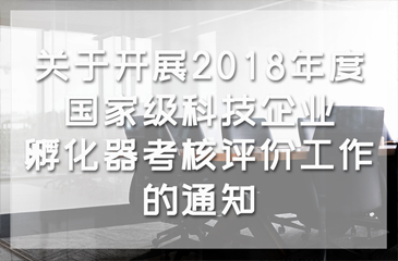 科技部：關(guān)于開展2018年度國家級科技企業(yè)孵化器考核評價工作的通知