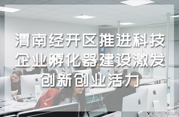 渭南經(jīng)開(kāi)區(qū)推進(jìn)科技企業(yè)孵化器建設(shè)激發(fā)創(chuàng)新創(chuàng)業(yè)活力