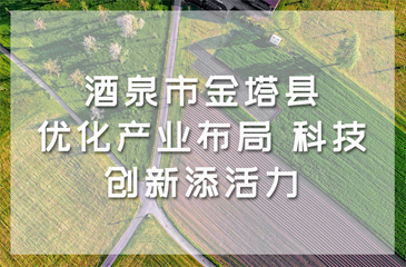 酒泉市金塔縣：優(yōu)化產(chǎn)業(yè)布局 科技創(chuàng)新添活力