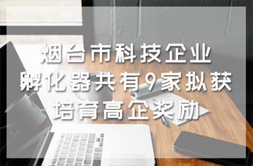 煙臺市科技企業(yè)孵化器共有9家擬獲培育高企獎勵