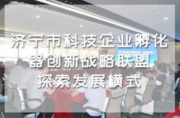濟(jì)寧市科技企業(yè)孵化器創(chuàng)新戰(zhàn)略聯(lián)盟，探索發(fā)展橫式