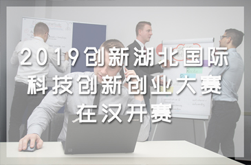 2019創(chuàng)新湖北·國際科技創(chuàng)新創(chuàng)業(yè)大賽在漢開賽