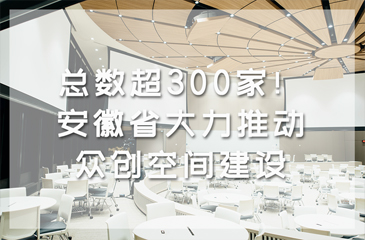 總數(shù)超300家！安徽省大力推動(dòng)眾創(chuàng)空間建設(shè)