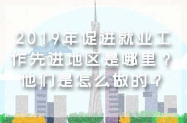 2019年促進(jìn)就業(yè)工作先進(jìn)地區(qū)是哪里？他們是怎么做的？