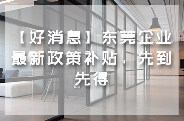 【好消息】東莞企業(yè)最新政策補(bǔ)貼，先到先得
