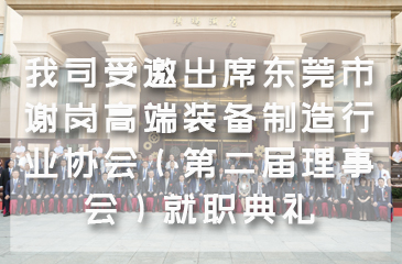 【集團動態(tài)】我司受邀出席東莞市謝崗高端裝備制造行業(yè)協(xié)會（第二屆理事會）就職典禮