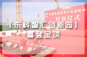 乘勢而上，喜封金頂｜東莞先進(jìn)技術(shù)產(chǎn)業(yè)創(chuàng)新中心封頂儀式圓滿舉行！